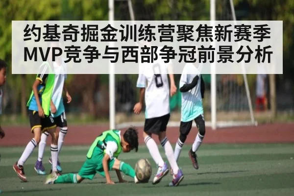 约基奇掘金训练营聚焦新赛季MVP竞争与西部争冠前景分析 - NG28