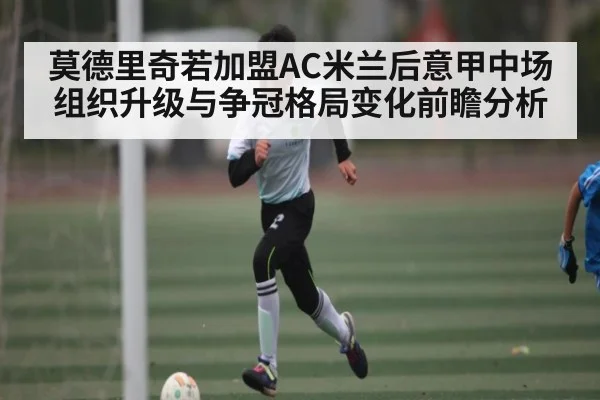 莫德里奇若加盟AC米兰后意甲中场组织升级与争冠格局变化前瞻分析