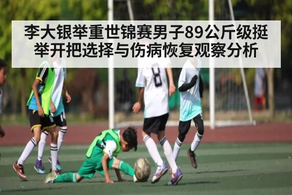 李大银举重世锦赛男子89公斤级挺举开把选择与伤病恢复观察分析