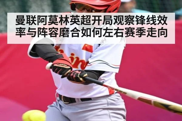 曼联阿莫林英超开局观察锋线效率与阵容磨合如何左右赛季走向